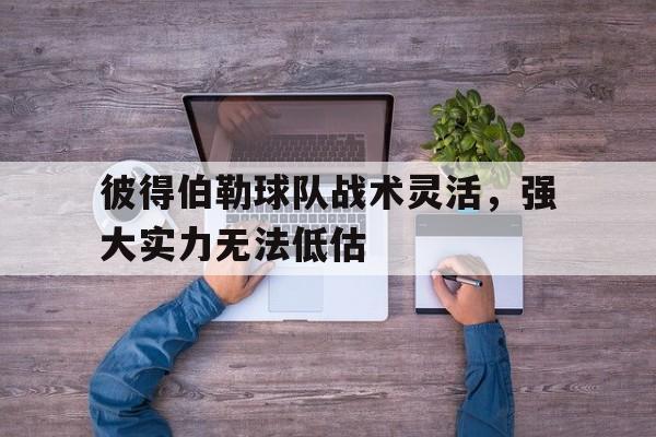 开云体育入口-关于彼得伯勒球队战术灵活，强大实力无法低估的信息